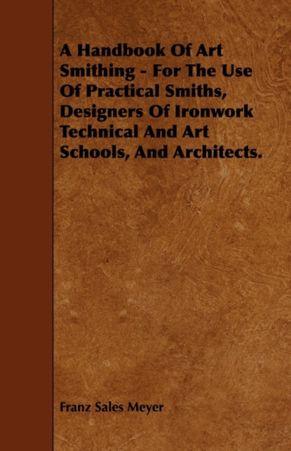 A Handbook of Art Smithing  For the Use of Practical Smiths Designers of Ironwork Technical and Art Schools and Architects