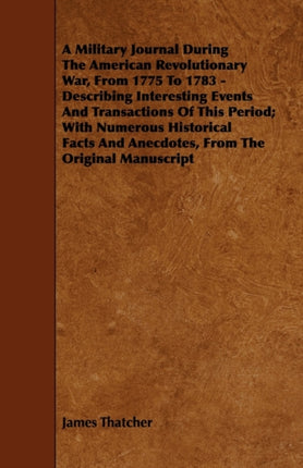 A Military Journal During the American Revolutionary War from 1775 to 1783  Describing Interesting Events and Transactions of This Period With Nu