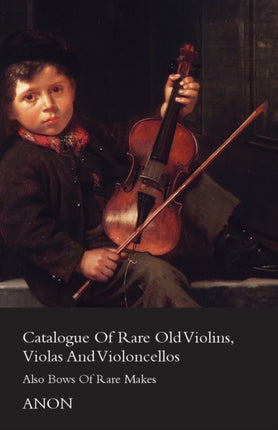 Catalogue of Rare Old Violins Violas And Violoncellos  Also Bows of Rare Makes
