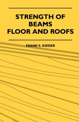 Strength Of Beams Floor And Roofs  Including Directions For Designing And Detailing Roof Trusses With Criticism Of Various Forms Of Timber Construction