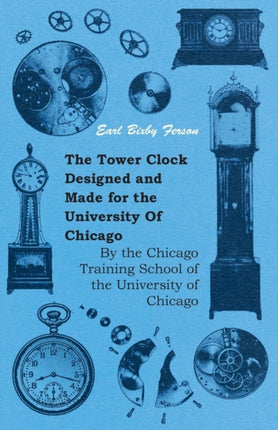 The Tower Clock Designed and Made for the University Of Chicago  By the Chicago Training School of the University of Chicago