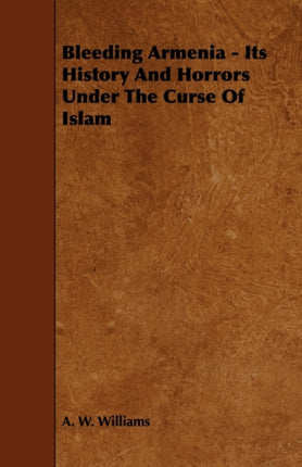 Bleeding Armenia  Its History and Horrors Under the Curse of Islam