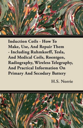 Induction Coils  How to Make Use and Repair Them  Including Ruhmkorff Tesla and Medical Coils Roentgen Radiography Wireless Telegraphy and P