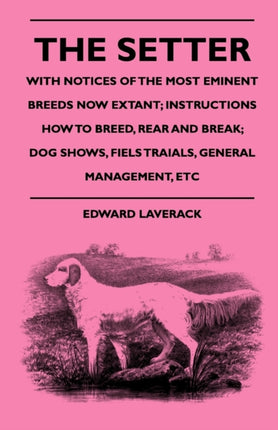 The Setter  With Notices Of The Most Eminent Breeds Now Extant Instructions How To Breed Rear And Break Dog Shows Field Trials And General Management