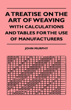 A Treatise On The Art Of Weaving With Calculations And Tables For The Use Of Manufacturers
