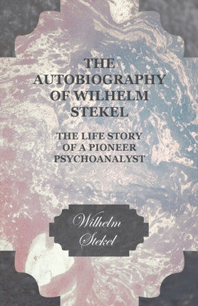 The Autobiography of Wilhelm Stekel  The Life Story of a Pioneer Psychoanalyst