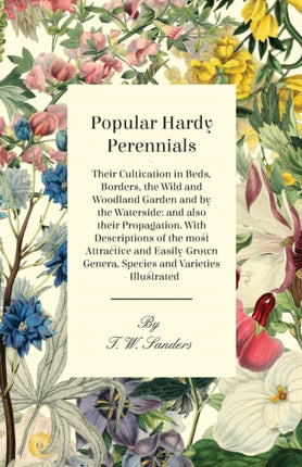 Popular Hardy Perennials  Their Cultivation in Beds Borders the Wild and Woodland Garden and by the Waterside and also their Propagation With  Genera Species and Varieties  Illustrated