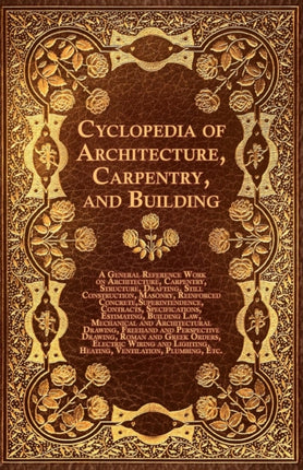 Cyclopedia of Architecture Carpentry and Building  A General Reference Work on Architecture Carpentry Structure Drafting Still Construction Ma