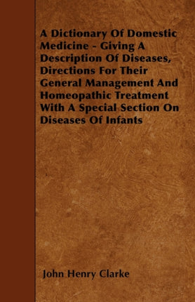 A Dictionary Of Domestic Medicine  Giving A Description Of Diseases Directions For Their General Management And Homeopathic Treatment With A Special Section On Diseases Of Infants