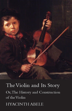 The Violin And Its Story  Or The History And Construction Of The Violin