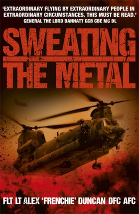 Sweating the Metal: Flying under Fire. A Chinook Pilot's Blistering Account of Life, Death and Dust in Afghanistan