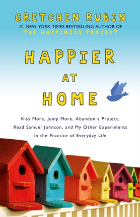 Happier at Home: Kiss More, Jump More, Abandon a Project, Read Samuel Johnson, and My Other Experiments in the Practice of Everyday Life