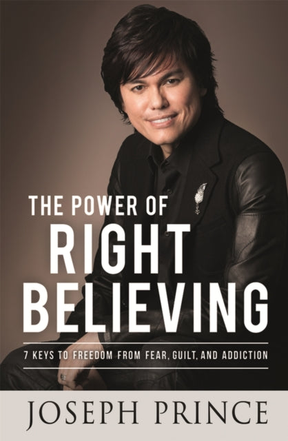 The Power of Right Believing: 7 Keys to Freedom from Fear, Guilt and Addiction