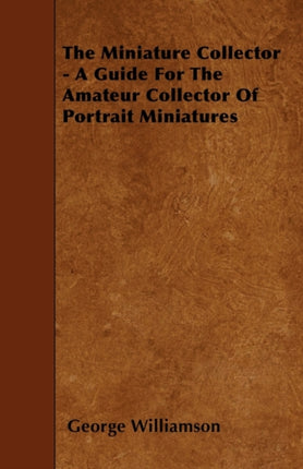 The Miniature Collector  A Guide For The Amateur Collector Of Portrait Miniatures