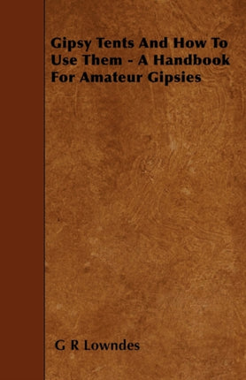 Gipsy Tents And How To Use Them  A Handbook For Amateur Gipsies