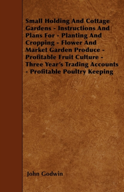 Small Holding And Cottage Gardens  Instructions And Plans For  Planting And Cropping  Flower And Market Garden Produce  Profitable Fruit Culture   Trading Accounts  Profitable Poultry Keeping