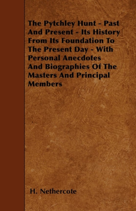 The Pytchley Hunt  Past And Present  Its History From Its Foundation To The Present Day  With Personal Anecdotes And Biographies Of The Masters And Principal Members