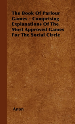 The Book Of Parlour Games  Comprising Explanations Of The Most Approved Games For The Social Circle
