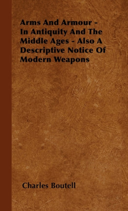 Arms And Armour  In Antiquity And The Middle Ages  Also A Descriptive Notice Of Modern Weapons