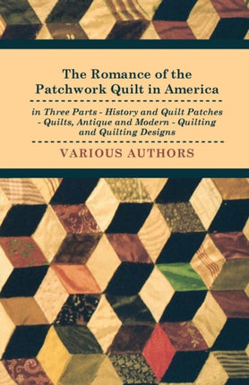 The Romance of the Patchwork Quilt in America in Three Parts  History and Quilt Patches  Quilts Antique and Modern  Quilting and Quilting Designs
