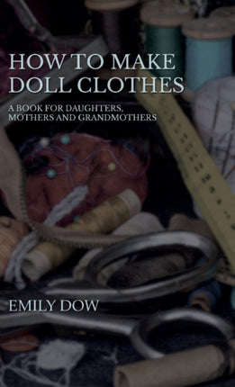 How To Make Doll Clothes  A Book For Daughters Mothers And Grandmothers