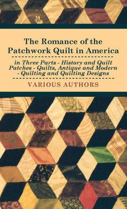 The Romance of the Patchwork Quilt in America in Three Parts  History and Quilt Patches  Quilts Antique and Modern  Quilting and Quilting Designs