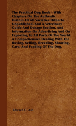The Practical Dog Book  With Chapters On The Authentic History Of All Varieties Hitherto Unpublished And A Veterinary Guide And Dosage Section And  The World A Comprehensive Dealing With The B