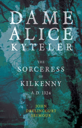 Dame Alice Kyteler The Sorceress Of Kilkenny AD 1324 Folklore History Series