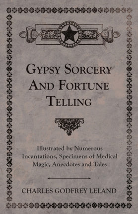 Gypsy Sorcery and Fortune Telling  Illustrated by Numerous Incantations Specimens of Medical Magic Anecdotes and Tales