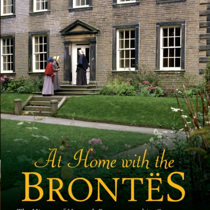 At Home with the Brontes: The History of Haworth Parsonage & Its Occupants