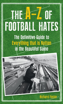 The A-Z Of Football Hates: The Definitive Guide to Everything that is Rotten in the Beautiful Game