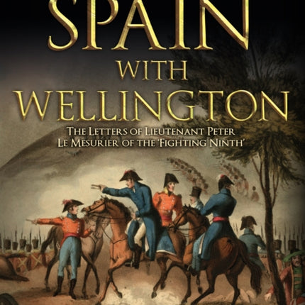 Through Spain with Wellington: The Letters of Lieutenant Peter Le Mesurier of the 'Fighting Ninth'