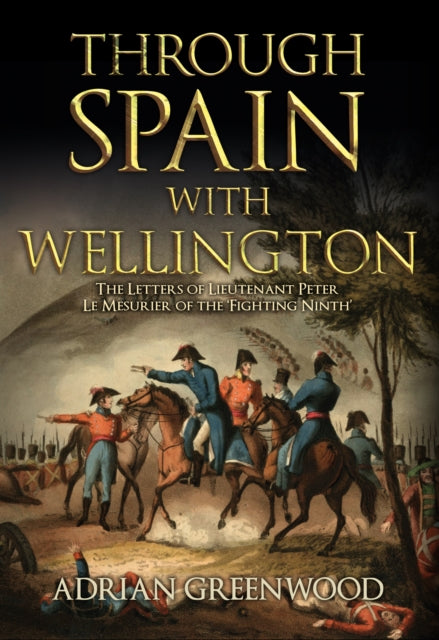 Through Spain with Wellington: The Letters of Lieutenant Peter Le Mesurier of the 'Fighting Ninth'