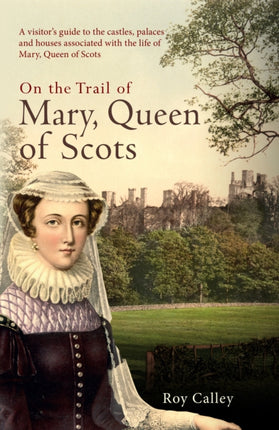 On the Trail of Mary, Queen of Scots: A visitor’s guide to the castles, palaces and houses associated with the life of Mary, Queen of Scots