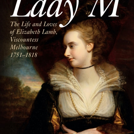 Lady M: The Life and Loves of Elizabeth Lamb, Viscountess Melbourne 1751-1818