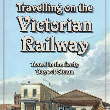 Travelling on the Victorian Railway: Travel in the Early Days of Steam