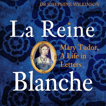 La Reine Blanche: Mary Tudor, A Life in Letters