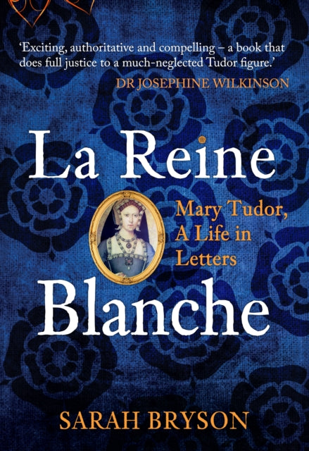 La Reine Blanche: Mary Tudor, A Life in Letters