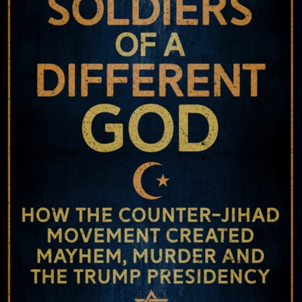 Soldiers of a Different God: How the Counter-Jihad Movement Created Mayhem, Murder and the Trump Presidency