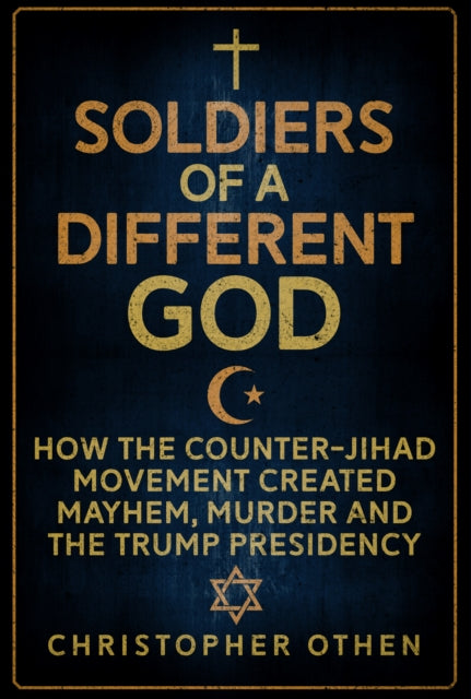 Soldiers of a Different God: How the Counter-Jihad Movement Created Mayhem, Murder and the Trump Presidency