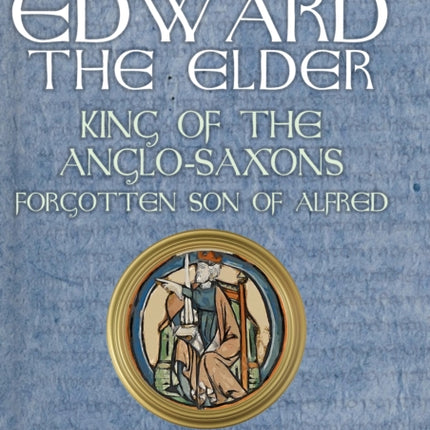 Edward the Elder: King of the Anglo-Saxons, Forgotten Son of Alfred