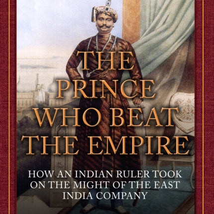 The Prince Who Beat the Empire: How an Indian Ruler Took on the Might of the East India Company