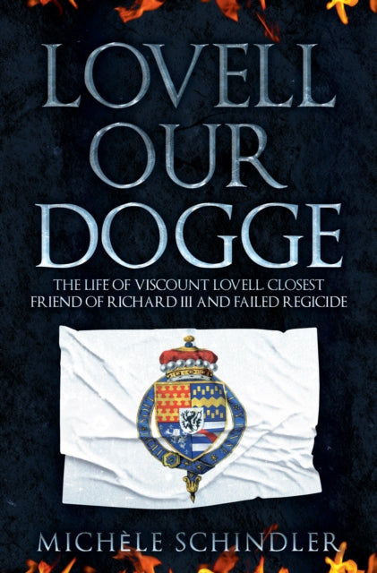 Lovell our Dogge: The Life of Viscount Lovell, Closest Friend of Richard III and Failed Regicide