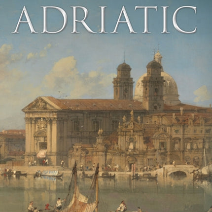 Adriatic: A Two-Thousand-Year History of the Sea, Lands and Peoples