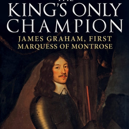 The King's Only Champion: James Graham, First Marquess of Montrose