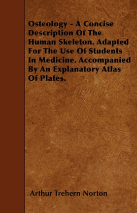 Osteology  A Concise Description Of The Human Skeleton Adapted For The Use Of Students In Medicine Accompanied By An Explanatory Atlas Of Plates