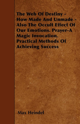 The Web Of Destiny  How Made And Unmade  Also The Occult Effect Of Our Emotions. PrayerA Magic Invocation. Practical Methods Of Achieving Success