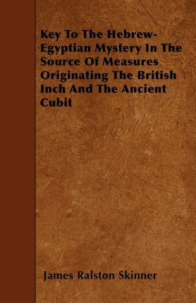Key To The HebrewEgyptian Mystery In The Source Of Measures Originating The British Inch And The Ancient Cubit
