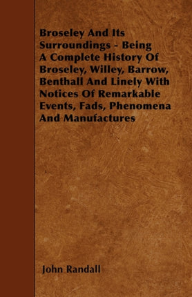 Broseley And Its Surroundings  Being A Complete History Of Broseley Willey Barrow Benthall And Linely With Notices Of Remarkable Events Fads Phenomena And Manufactures