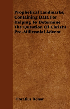 Prophetical Landmarks Containing Data For Helping To Determine The Question Of Christs PreMillennial Advent